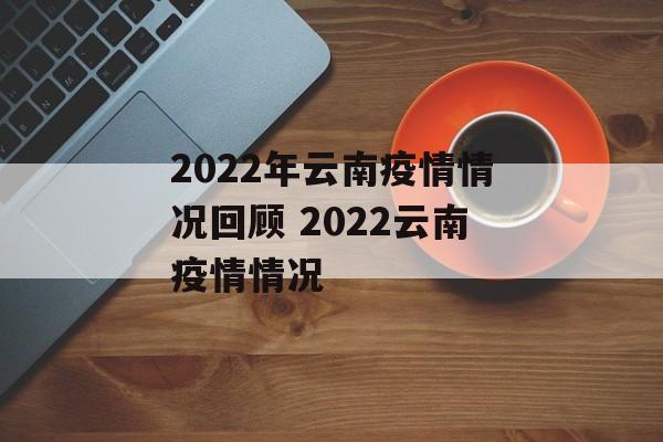 2022年云南疫情情况回顾 2022云南疫情情况