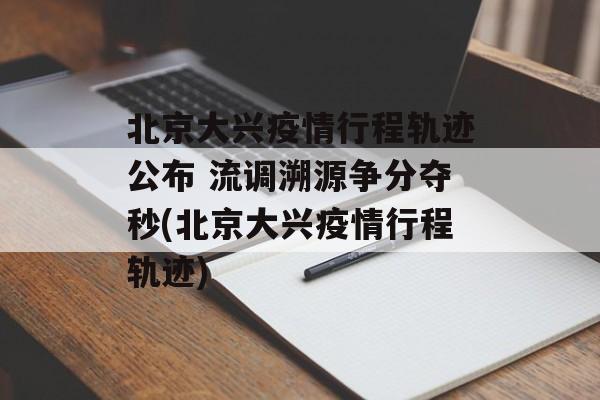 北京大兴疫情行程轨迹公布 流调溯源争分夺秒(北京大兴疫情行程轨迹)