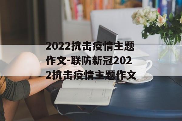 2022抗击疫情主题作文-联防新冠2022抗击疫情主题作文