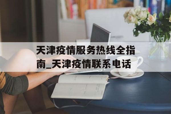 天津疫情服务热线全指南_天津疫情联系电话