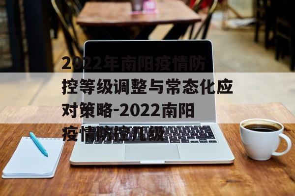 2022年南阳疫情防控等级调整与常态化应对策略-2022南阳疫情防控几级
