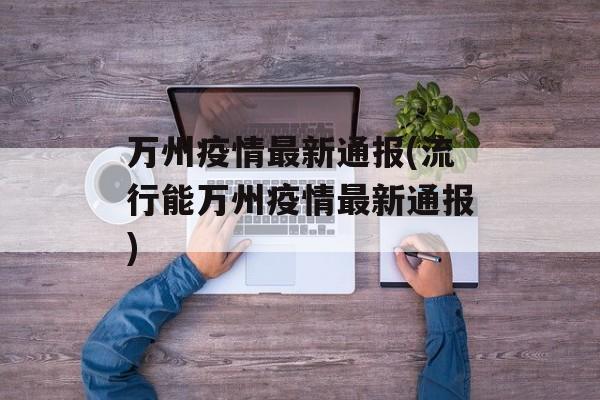 万州疫情最新通报(流行能万州疫情最新通报)