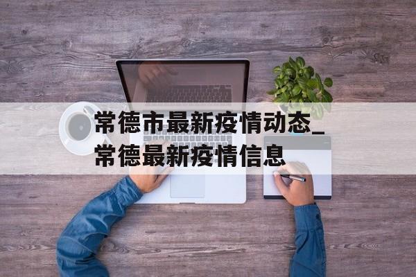 常德市最新疫情动态_常德最新疫情信息
