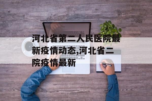 河北省第二人民医院最新疫情动态,河北省二院疫情最新