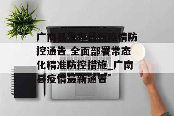 广南县发布最新疫情防控通告 全面部署常态化精准防控措施_广南县疫情最新通告