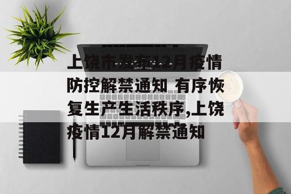 上饶市发布12月疫情防控解禁通知 有序恢复生产生活秩序,上饶疫情12月解禁通知