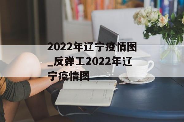 2022年辽宁疫情图_反弹工2022年辽宁疫情图