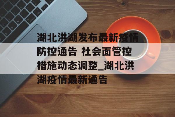 湖北洪湖发布最新疫情防控通告 社会面管控措施动态调整_湖北洪湖疫情最新通告
