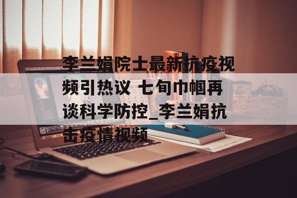 李兰娟院士最新抗疫视频引热议 七旬巾帼再谈科学防控_李兰娟抗击疫情视频