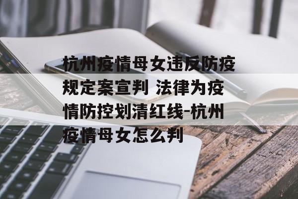 杭州疫情母女违反防疫规定案宣判 法律为疫情防控划清红线-杭州疫情母女怎么判