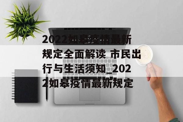2022如皋疫情最新规定全面解读 市民出行与生活须知_2022如皋疫情最新规定
