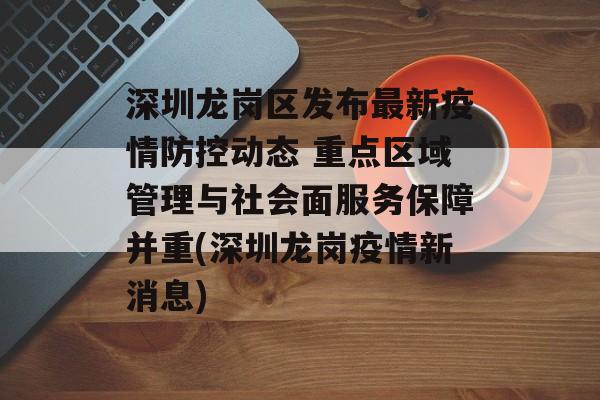 深圳龙岗区发布最新疫情防控动态 重点区域管理与社会面服务保障并重(深圳龙岗疫情新消息)