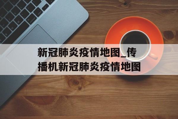 新冠肺炎疫情地图_传播机新冠肺炎疫情地图