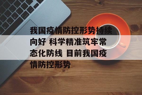 我国疫情防控形势持续向好 科学精准筑牢常态化防线 目前我国疫情防控形势
