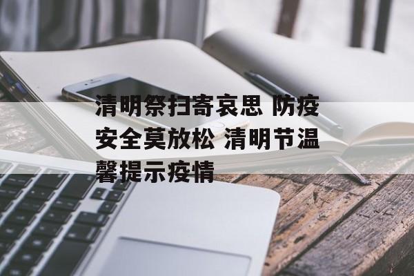 清明祭扫寄哀思 防疫安全莫放松 清明节温馨提示疫情