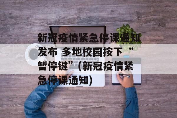 新冠疫情紧急停课通知发布 多地校园按下“暂停键”(新冠疫情紧急停课通知)