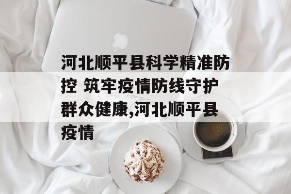 河北顺平县科学精准防控 筑牢疫情防线守护群众健康,河北顺平县疫情