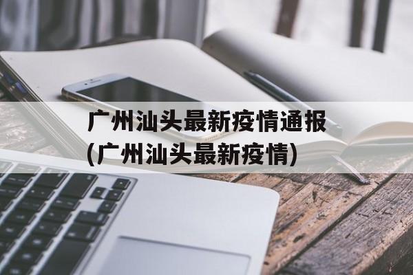 广州汕头最新疫情通报(广州汕头最新疫情)