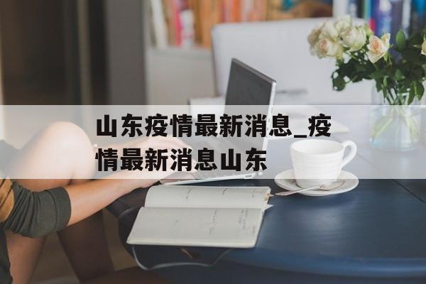 山东疫情最新消息_疫情最新消息山东