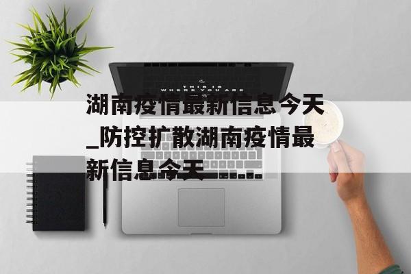 湖南疫情最新信息今天_防控扩散湖南疫情最新信息今天
