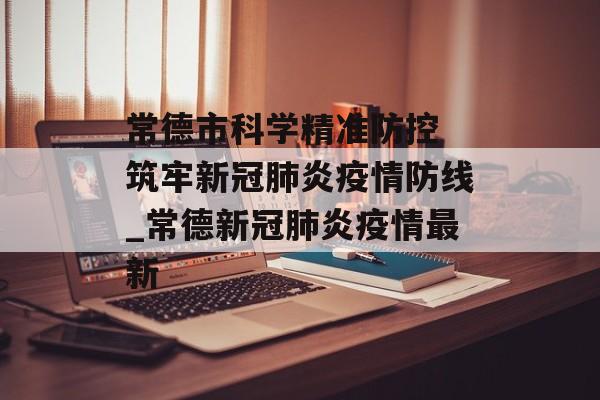 常德市科学精准防控 筑牢新冠肺炎疫情防线_常德新冠肺炎疫情最新