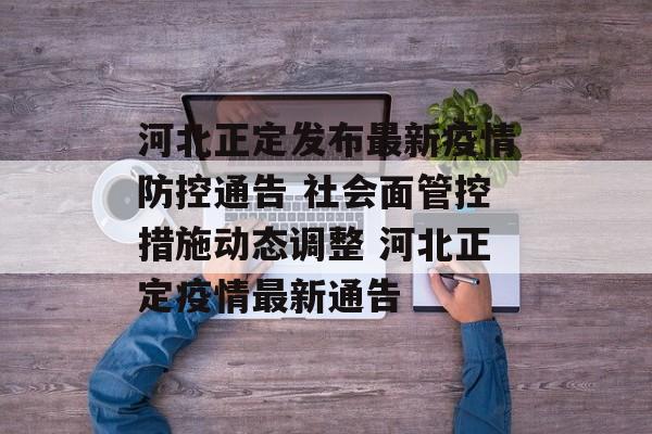 河北正定发布最新疫情防控通告 社会面管控措施动态调整 河北正定疫情最新通告