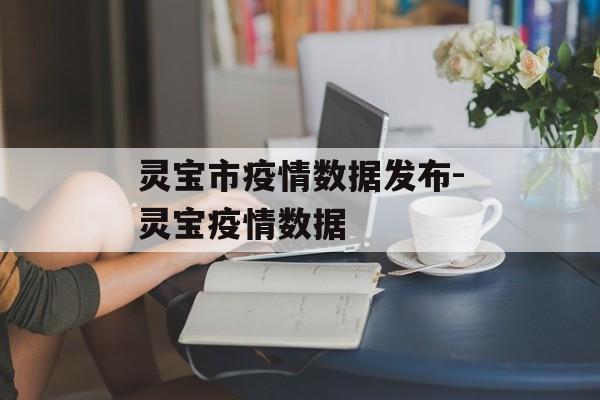 灵宝市疫情数据发布-灵宝疫情数据