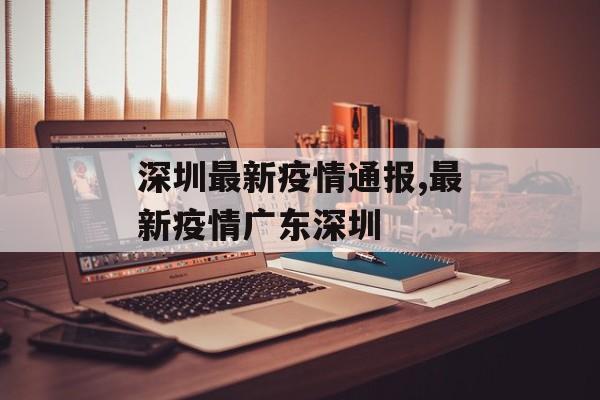 深圳最新疫情通报,最新疫情广东深圳