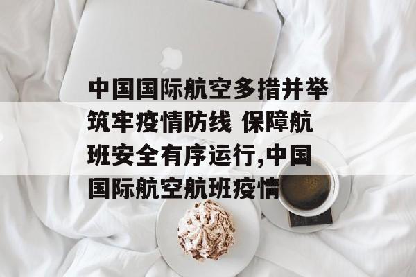 中国国际航空多措并举筑牢疫情防线 保障航班安全有序运行,中国国际航空航班疫情