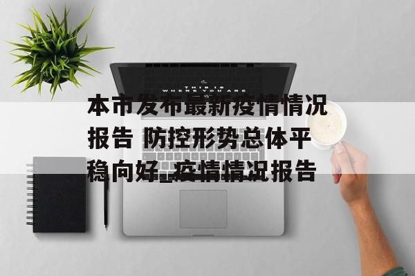本市发布最新疫情情况报告 防控形势总体平稳向好_疫情情况报告