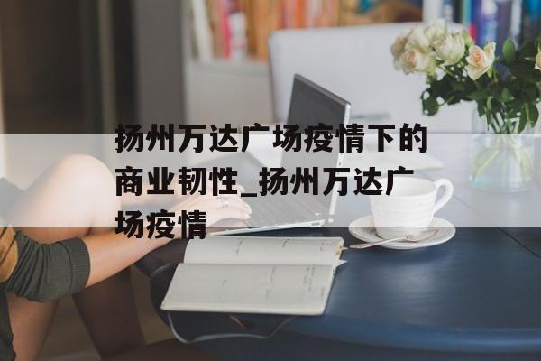 扬州万达广场疫情下的商业韧性_扬州万达广场疫情
