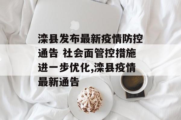 滦县发布最新疫情防控通告 社会面管控措施进一步优化,滦县疫情最新通告