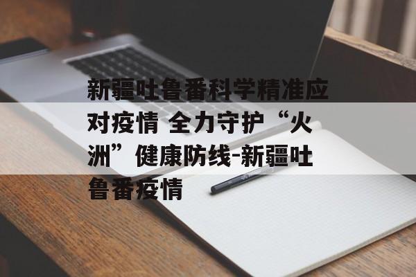新疆吐鲁番科学精准应对疫情 全力守护“火洲”健康防线-新疆吐鲁番疫情