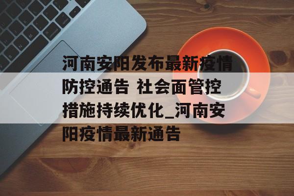 河南安阳发布最新疫情防控通告 社会面管控措施持续优化_河南安阳疫情最新通告