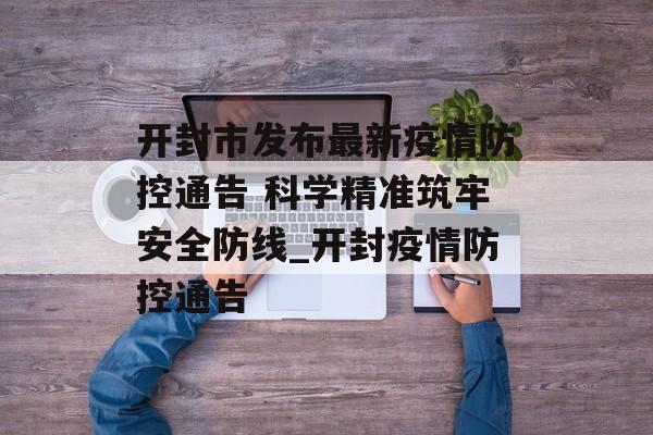 开封市发布最新疫情防控通告 科学精准筑牢安全防线_开封疫情防控通告