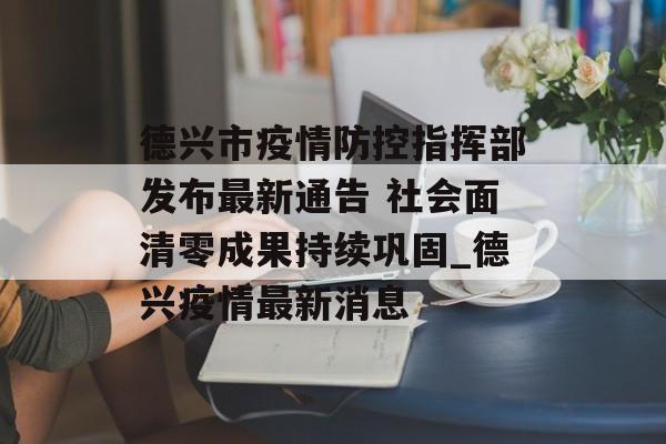 德兴市疫情防控指挥部发布最新通告 社会面清零成果持续巩固_德兴疫情最新消息