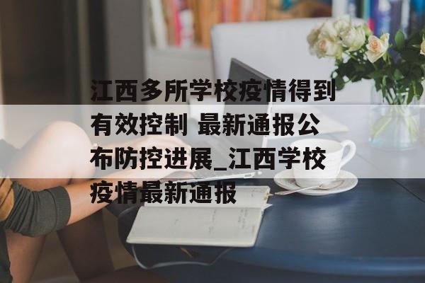 江西多所学校疫情得到有效控制 最新通报公布防控进展_江西学校疫情最新通报