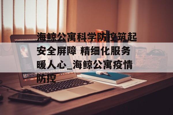 海鲸公寓科学防控筑起安全屏障 精细化服务暖人心_海鲸公寓疫情防控