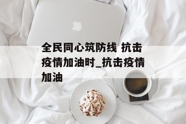 全民同心筑防线 抗击疫情加油时_抗击疫情加油