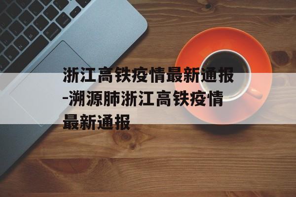 浙江高铁疫情最新通报-溯源肺浙江高铁疫情最新通报