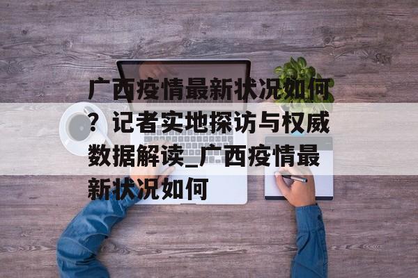 广西疫情最新状况如何？记者实地探访与权威数据解读_广西疫情最新状况如何
