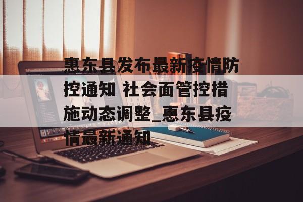 惠东县发布最新疫情防控通知 社会面管控措施动态调整_惠东县疫情最新通知