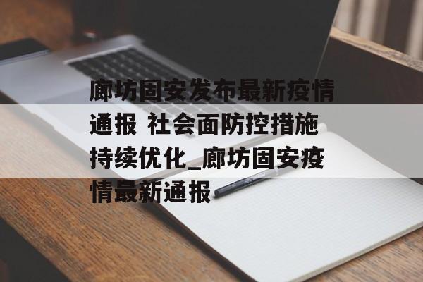 廊坊固安发布最新疫情通报 社会面防控措施持续优化_廊坊固安疫情最新通报