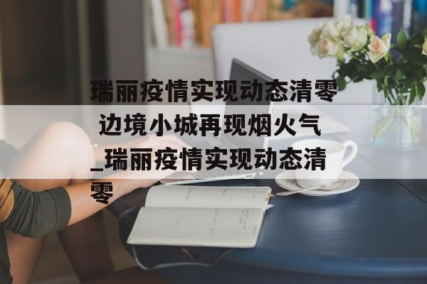 瑞丽疫情实现动态清零 边境小城再现烟火气_瑞丽疫情实现动态清零
