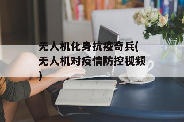 无人机化身抗疫奇兵(无人机对疫情防控视频)