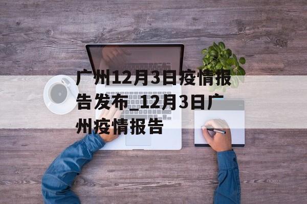 广州12月3日疫情报告发布_12月3日广州疫情报告