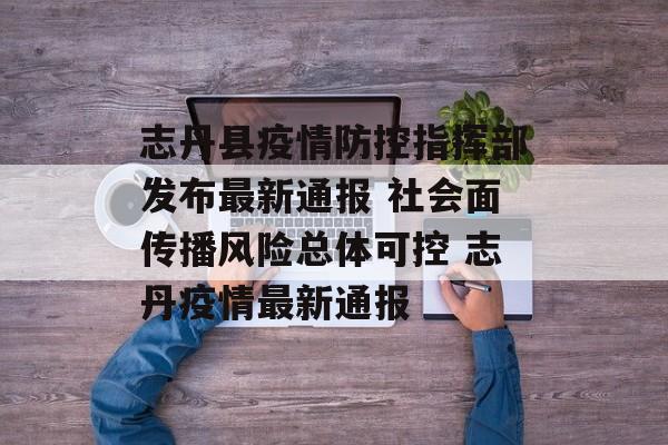 志丹县疫情防控指挥部发布最新通报 社会面传播风险总体可控 志丹疫情最新通报
