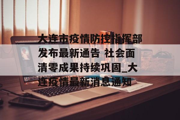 大连市疫情防控指挥部发布最新通告 社会面清零成果持续巩固_大连疫情最新消息通知