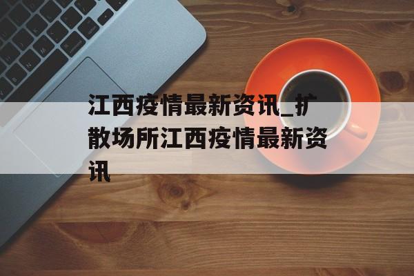 江西疫情最新资讯_扩散场所江西疫情最新资讯