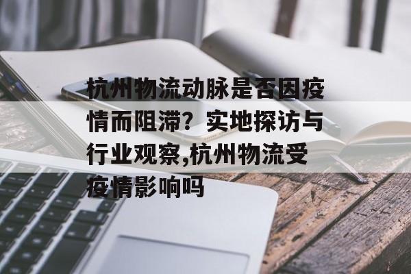 杭州物流动脉是否因疫情而阻滞？实地探访与行业观察,杭州物流受疫情影响吗
